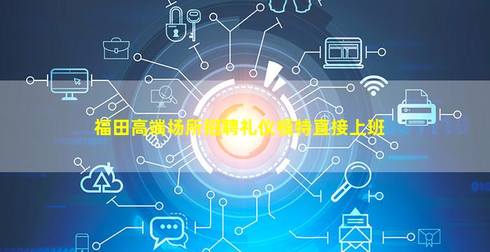 福田高端场所招聘礼仪模特直接上班